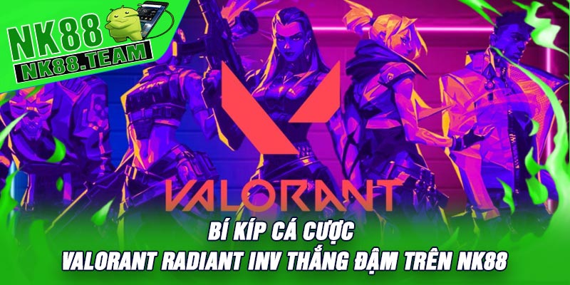 Bí Kíp Cá Cược Valorant Radiant Inv Thắng Đậm Trên NK88