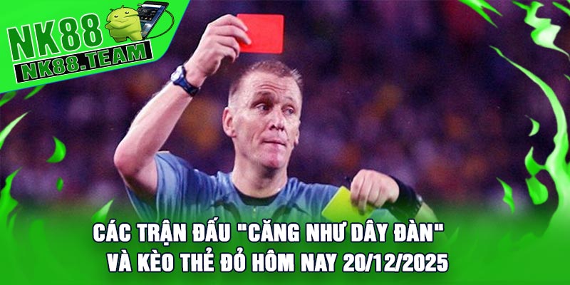 Các Trận Đấu "Căng Như Dây Đàn" Và Kèo Thẻ Đỏ Hôm Nay 20/12/2025