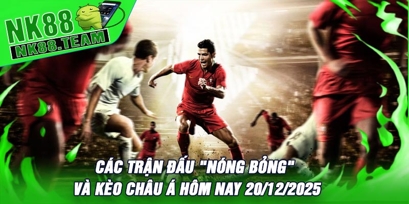 Các Trận Đấu "Nóng Bỏng" Và Kèo Châu Á Hôm Nay 20/12/2025