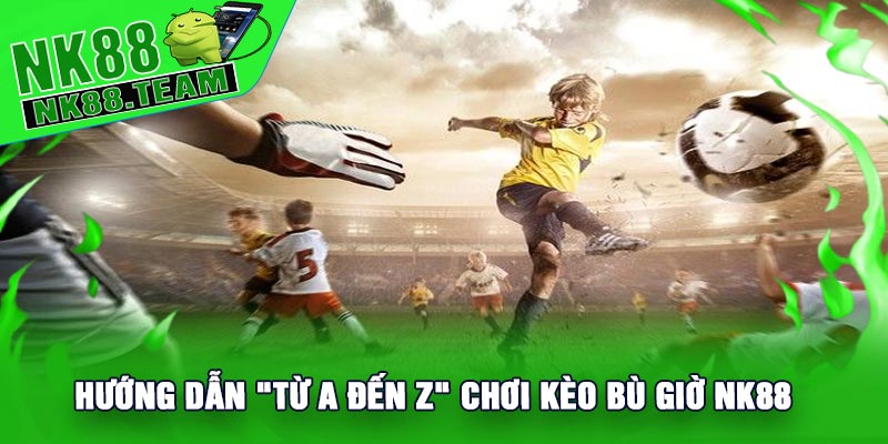 Hướng Dẫn "Từ A Đến Z" Chơi Kèo Bù Giờ NK88