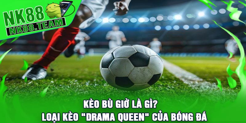 Kèo Bù Giờ Là Gì? Loại Kèo "Drama Queen" Của Bóng Đá