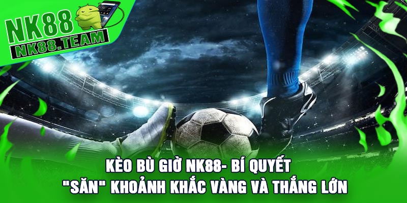 Kèo Bù Giờ NK88- Bí Quyết "Săn" Khoảnh Khắc Vàng Và Thắng Lớn