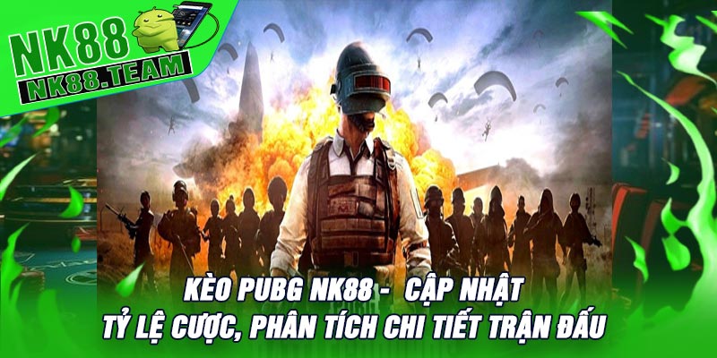 Kèo PUBG NK88 - Cập Nhật Tỷ Lệ Cược, Phân Tích Chi Tiết Trận Đấu