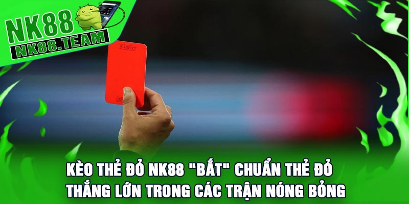 Kèo Thẻ Đỏ NK88 "Bắt" Chuẩn Thẻ Đỏ ,Thắng Lớn Trong Các Trận Nóng Bỏng