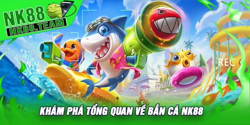 Khám Phá Tổng Quan Về Bắn Cá NK88