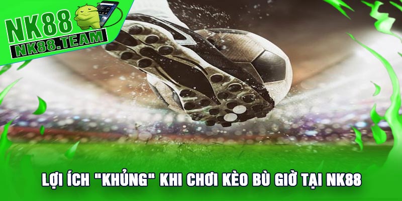 Lợi Ích "Khủng" Khi Chơi Kèo Bù Giờ Tại NK88