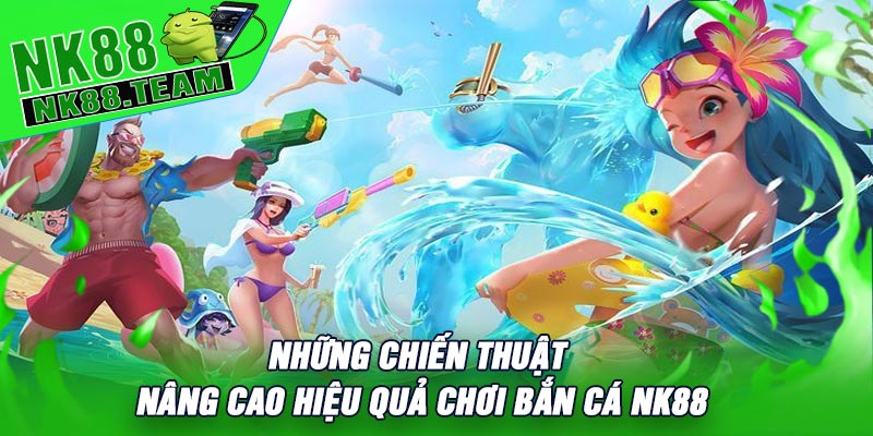 Những Chiến Thuật Nâng Cao Hiệu Quả Chơi Bắn Cá NK88