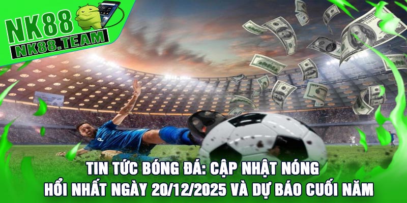 Tin Tức Bóng Đá: Cập Nhật Nóng Hổi Nhất Ngày 20/12/2025 Và Dự Báo Cuối Năm
