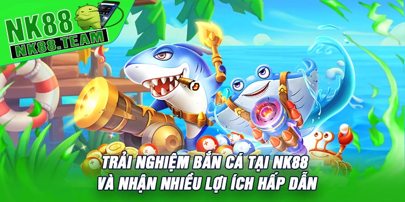 Trải nghiệm Bắn Cá tại NK88 và nhận nhiều lợi ích hấp dẫn